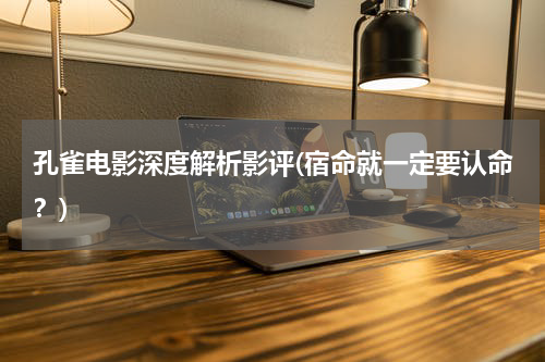 孔雀电影深度解析影评(宿命就一定要认命？)