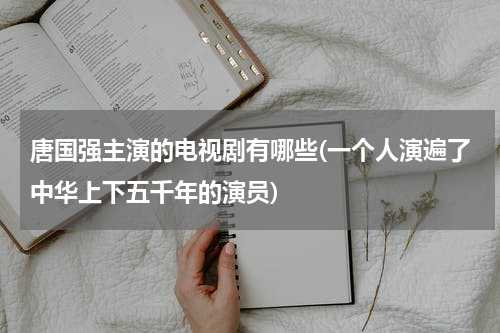 唐国强主演的电视剧有哪些(一个人演遍了中华上下五千年的演员)