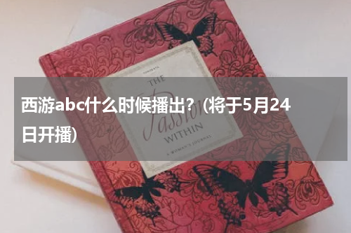 西游abc什么时候播出？(将于5月24日开播)