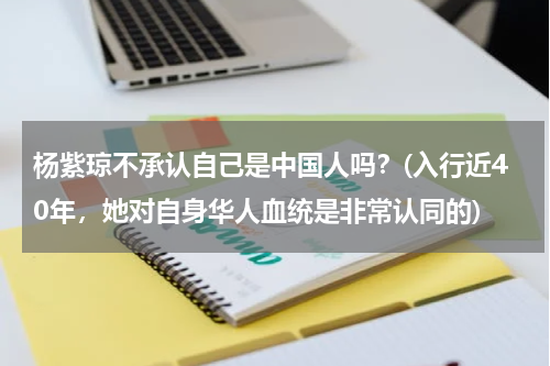 杨紫琼不承认自己是中国人吗？(入行近40年，她对自身华人血统是非常认同的)