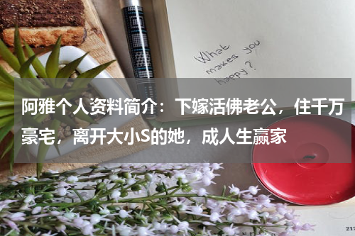 阿雅个人资料简介：下嫁活佛老公，住千万豪宅，离开大小S的她，成人生赢家