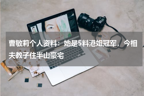曹敏莉个人资料：她是5料港姐冠军，今相夫教子住半山豪宅