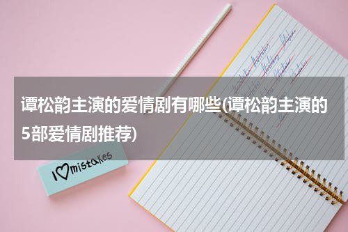 谭松韵主演的爱情剧有哪些(谭松韵主演的5部爱情剧推荐)