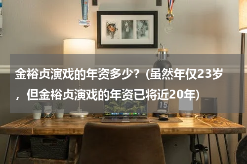 金裕贞演戏的年资多少？(虽然年仅23岁，但金裕贞演戏的年资已将近20年)