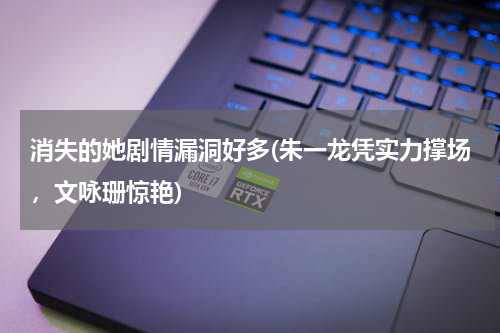 消失的她剧情漏洞好多(朱一龙凭实力撑场，文咏珊惊艳)