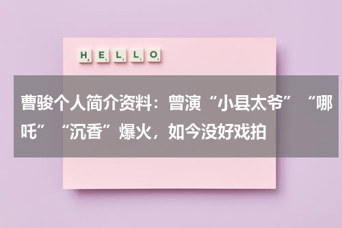 曹骏个人简介资料：曾演“小县太爷”“哪吒”“沉香”爆火，如今没好戏拍