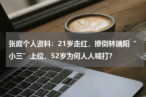张庭个人资料：21岁走红，撩倒林瑞阳“小三”上位，52岁为何人人喊打？
