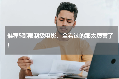 推荐5部限制级电影，全看过的那太厉害了！