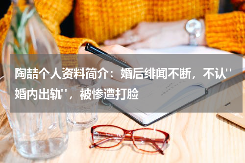 陶喆个人资料简介：婚后绯闻不断，不认"婚内出轨"，被惨遭打脸