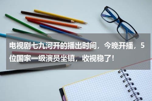 电视剧七九河开的播出时间，今晚开播，5位国家一级演员坐镇，收视稳了！