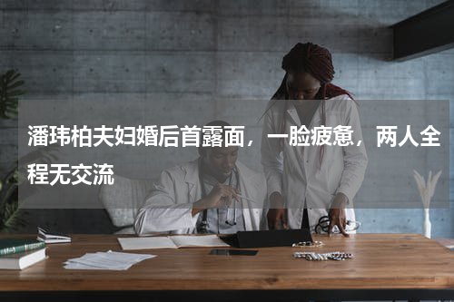 潘玮柏夫妇婚后首露面，一脸疲惫，两人全程无交流