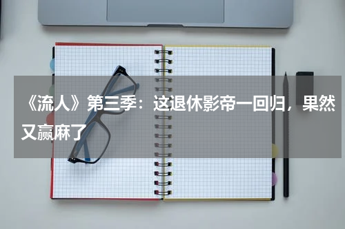 《流人》第三季：这退休影帝一回归，果然又赢麻了