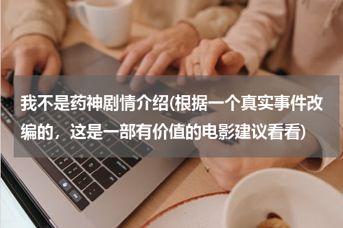 我不是药神剧情介绍(根据一个真实事件改编的，这是一部有价值的电影建议看看)