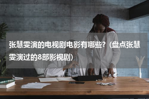 张慧雯演的电视剧电影有哪些？(盘点张慧雯演过的8部影视剧)