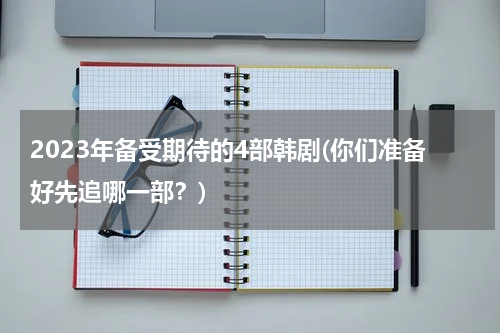 2023年备受期待的4部韩剧(你们准备好先追哪一部？)