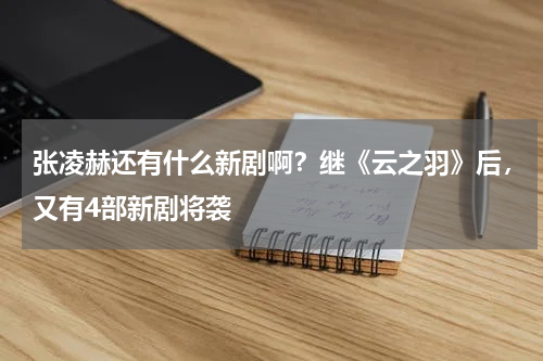 张凌赫还有什么新剧啊？继《云之羽》后，又有4部新剧将袭