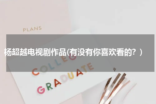 杨超越电视剧作品(有没有你喜欢看的？)