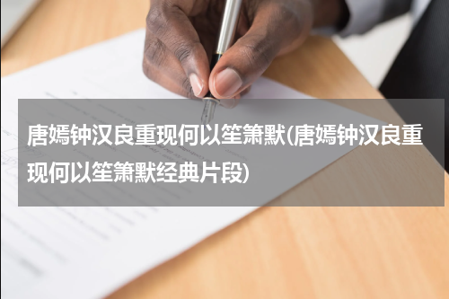 唐嫣钟汉良重现何以笙箫默(唐嫣钟汉良重现何以笙箫默经典片段)