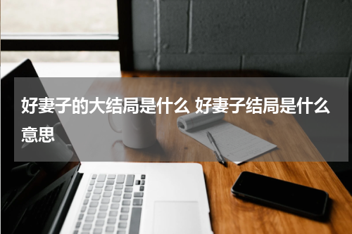 好妻子的大结局是什么 好妻子结局是什么意思