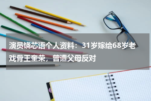 演员饶芯语个人资料：31岁嫁给68岁老戏骨王奎荣，曾遭父母反对