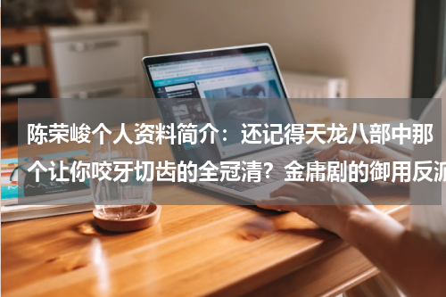 陈荣峻个人资料简介：还记得天龙八部中那个让你咬牙切齿的全冠清？金庸剧的御用反派
