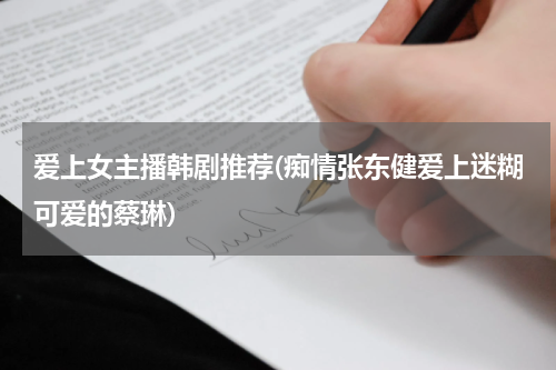 爱上女主播韩剧推荐(痴情张东健爱上迷糊可爱的蔡琳)