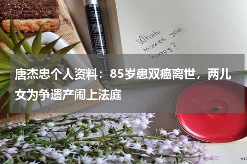 唐杰忠个人资料：85岁患双癌离世，两儿女为争遗产闹上法庭