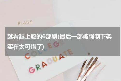越看越上瘾的6部剧(最后一部被强制下架实在太可惜了)