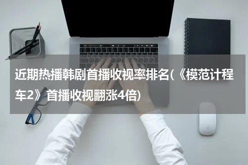 近期热播韩剧首播收视率排名(《模范计程车2》首播收视翻涨4倍)