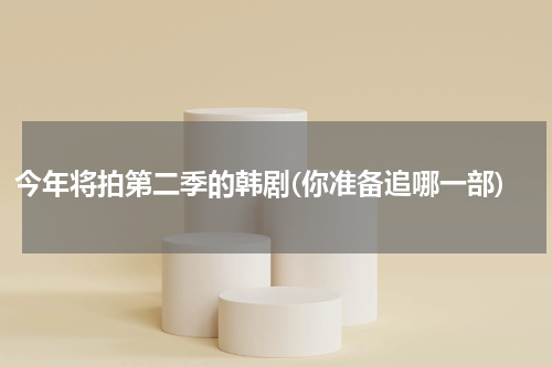 今年将拍第二季的韩剧(你准备追哪一部)
