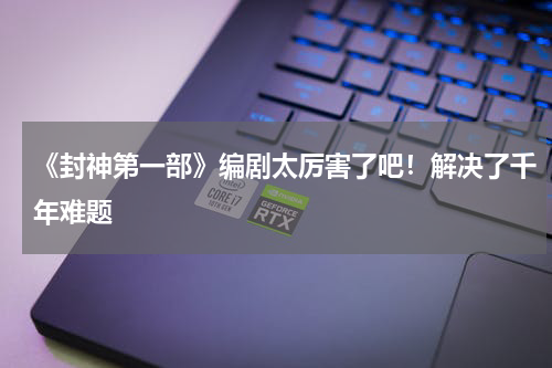 《封神第一部》编剧太厉害了吧！解决了千年难题