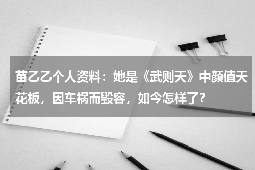 苗乙乙个人资料：她是《武则天》中颜值天花板，因车祸而毁容，如今怎样了？