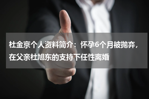 杜金京个人资料简介：怀孕6个月被抛弃，在父亲杜旭东的支持下任性离婚
