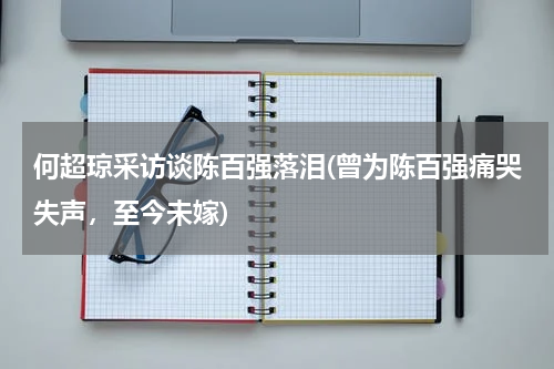 何超琼采访谈陈百强落泪(曾为陈百强痛哭失声，至今未嫁)