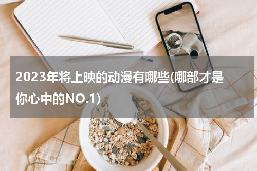 2023年将上映的动漫有哪些(哪部才是你心中的NO.1)