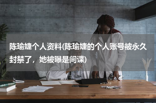 陈瑜婕个人资料(陈瑜婕的个人账号被永久封禁了，她被曝是间谍)