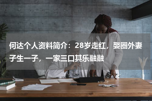 何达个人资料简介：28岁走红，娶圈外妻子生一子，一家三口其乐融融