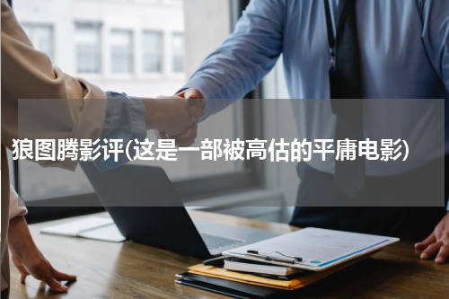 狼图腾影评(这是一部被高估的平庸电影)