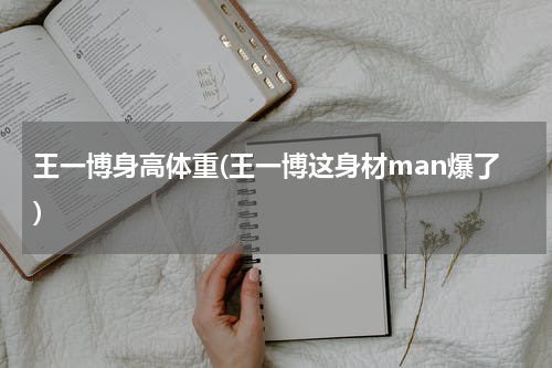 王一博身高体重(王一博这身材man爆了)