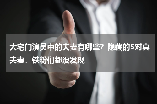 大宅门演员中的夫妻有哪些？隐藏的5对真夫妻，铁粉们都没发现