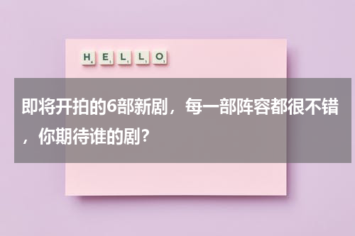 即将开拍的6部新剧，每一部阵容都很不错，你期待谁的剧？
