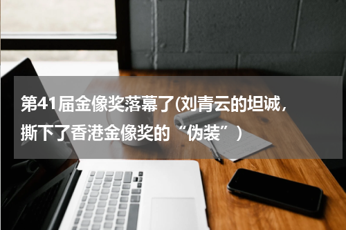 第41届金像奖落幕了(刘青云的坦诚， 撕下了香港金像奖的“伪装”)
