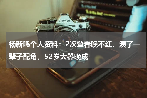 杨新鸣个人资料：2次登春晚不红，演了一辈子配角，52岁大器晚成