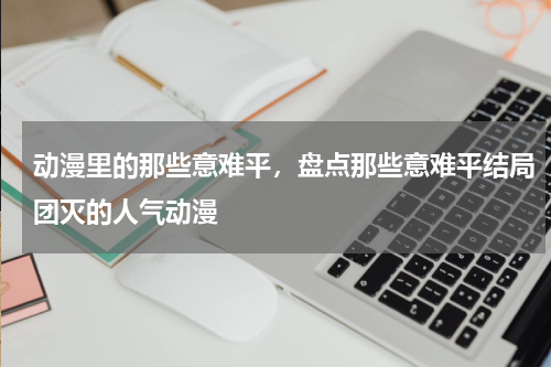 动漫里的那些意难平，盘点那些意难平结局团灭的人气动漫