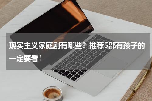现实主义家庭剧有哪些？推荐5部有孩子的一定要看！