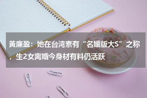 黃廉盈：她在台湾素有“名媛版大S”之称，生2女离婚今身材有料仍活跃