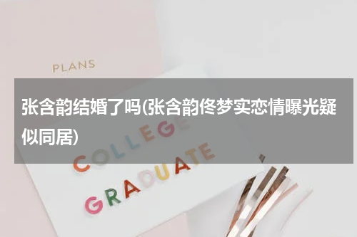 张含韵结婚了吗(张含韵佟梦实恋情曝光疑似同居)