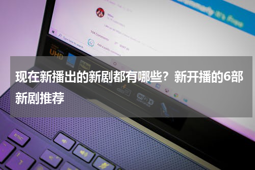 现在新播出的新剧都有哪些？新开播的6部新剧推荐