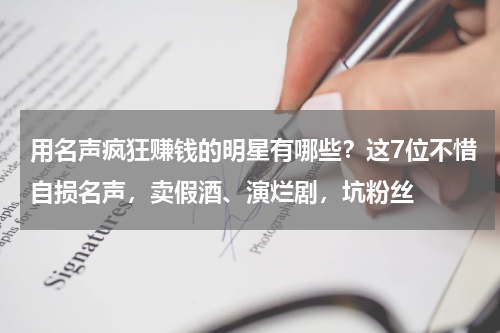 用名声疯狂赚钱的明星有哪些？这7位不惜自损名声，卖假酒、演烂剧，坑粉丝