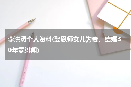 李洪涛个人资料(娶恩师女儿为妻，结婚30年零绯闻)